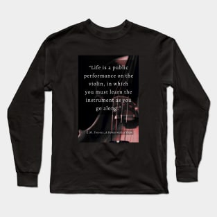 E.M. Forster quote: Life is a public performance on the violin in which you must learn the instrument as you go along. Long Sleeve T-Shirt